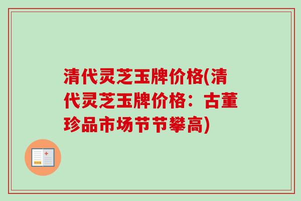清代灵芝玉牌价格(清代灵芝玉牌价格：古董珍品市场节节攀高)-第1张图片-卓越灵芝孢子粉