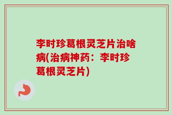李时珍葛根灵芝片治啥病(治病神药:李时珍葛根灵芝片)-第1张图片-卓越灵芝孢子粉 李时珍葛根灵芝片治啥病(治病神药:李时珍葛根灵芝片)-第1张图片-卓越灵芝孢子粉