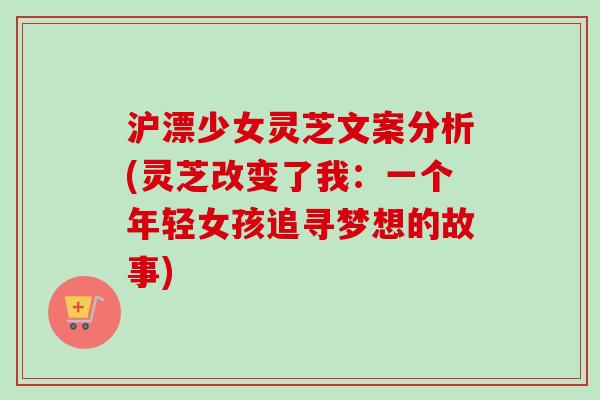 沪漂少女灵芝文案分析(灵芝改变了我:一个年轻女孩追寻梦想的故事)-第1张图片-卓越灵芝孢子粉 沪漂少女灵芝文案分析(灵芝改变了我:一个年轻女孩追寻梦想的故事)-第1张图片-卓越灵芝孢子粉