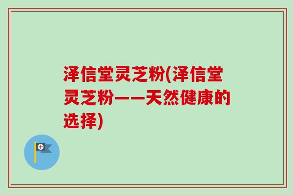 泽信堂灵芝粉(泽信堂灵芝粉——天然健康的选择)-第1张图片-卓越灵芝孢子粉 泽信堂灵芝粉(泽信堂灵芝粉——天然健康的选择)-第1张图片-卓越灵芝孢子粉