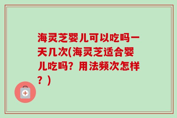 海灵芝婴儿可以吃吗一天几次(海灵芝适合婴儿吃吗?用法频次怎样?)-第1张图片-卓越灵芝孢子粉 海灵芝婴儿可以吃吗一天几次(海灵芝适合婴儿吃吗?用法频次怎样?)-第1张图片-卓越灵芝孢子粉