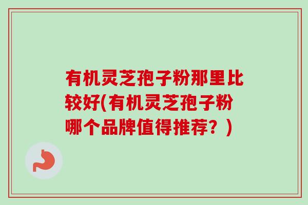 有机灵芝孢子粉那里比较好(有机灵芝孢子粉哪个品牌值得推荐？)-第1张图片-卓越灵芝孢子粉