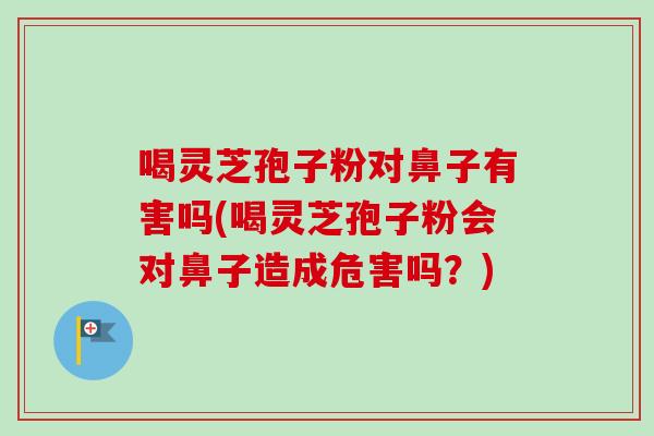 喝灵芝孢子粉对鼻子有害吗(喝灵芝孢子粉会对鼻子造成危害吗？)-第1张图片-卓越灵芝孢子粉