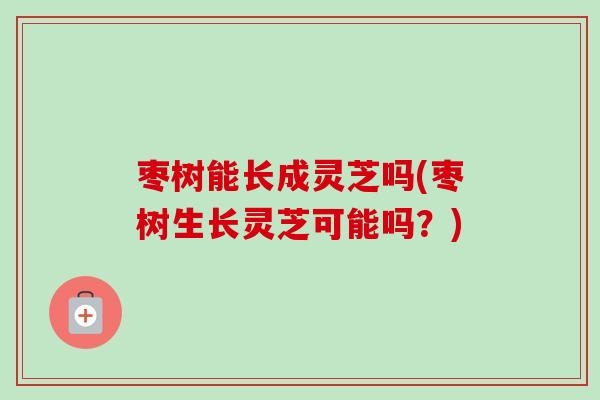 枣树能长成灵芝吗(枣树生长灵芝可能吗？)-第1张图片-卓越灵芝孢子粉