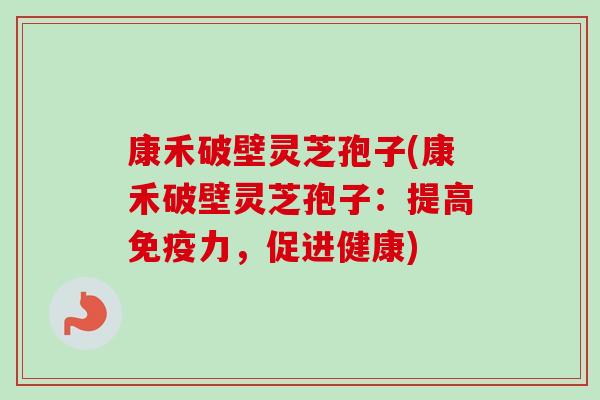康禾破壁灵芝孢子(康禾破壁灵芝孢子:提高免疫力,促进健康)-第1张图片-卓越灵芝孢子粉 康禾破壁灵芝孢子(康禾破壁灵芝孢子:提高免疫力,促进健康)-第1张图片-卓越灵芝孢子粉