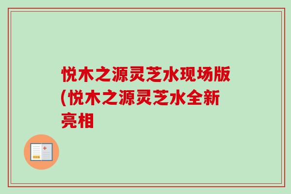 悦木之源灵芝水现场版(悦木之源灵芝水全新亮相-第1张图片-卓越灵芝孢子粉 悦木之源灵芝水现场版(悦木之源灵芝水全新亮相-第1张图片-卓越灵芝孢子粉