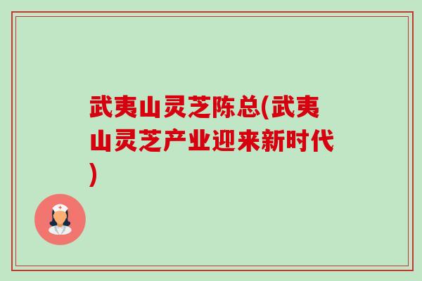 武夷山灵芝陈总(武夷山灵芝产业迎来新时代)-第1张图片-卓越灵芝孢子粉 武夷山灵芝陈总(武夷山灵芝产业迎来新时代)-第1张图片-卓越灵芝孢子粉