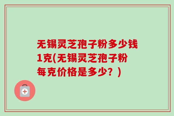 无锡灵芝孢子粉多少钱1克(无锡灵芝孢子粉每克价格是多少?)-第1张图片-卓越灵芝孢子粉 无锡灵芝孢子粉多少钱1克(无锡灵芝孢子粉每克价格是多少?)-第1张图片-卓越灵芝孢子粉