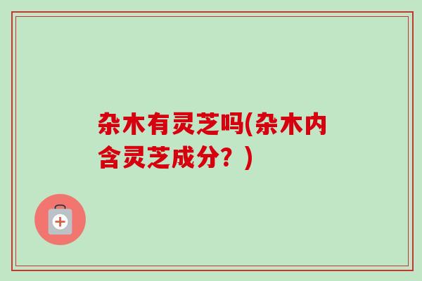杂木有灵芝吗(杂木内含灵芝成分?)-第1张图片-卓越灵芝孢子粉 杂木有灵芝吗(杂木内含灵芝成分?)-第1张图片-卓越灵芝孢子粉