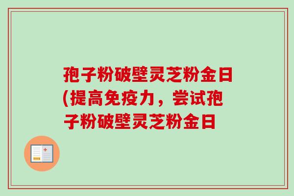 孢子粉破壁灵芝粉金日(提高免疫力,尝试孢子粉破壁灵芝粉金日-第1张图片-卓越灵芝孢子粉 孢子粉破壁灵芝粉金日(提高免疫力,尝试孢子粉破壁灵芝粉金日-第1张图片-卓越灵芝孢子粉