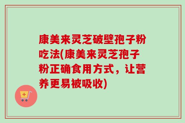 康美来灵芝破壁孢子粉吃法(康美来灵芝孢子粉正确食用方式,让营养更易被吸收)-第1张图片-卓越灵芝孢子粉 康美来灵芝破壁孢子粉吃法(康美来灵芝孢子粉正确食用方式,让营养更易被吸收)-第1张图片-卓越灵芝孢子粉