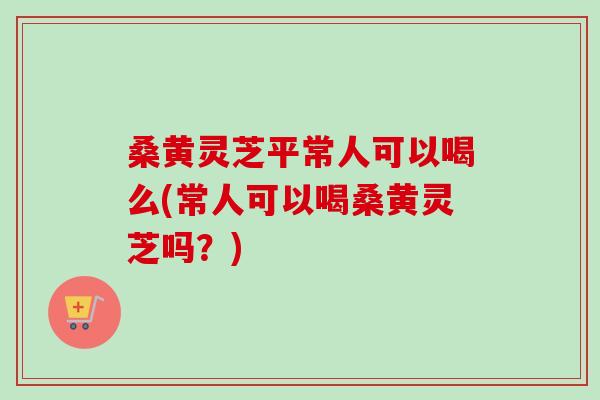 桑黄灵芝平常人可以喝么(常人可以喝桑黄灵芝吗?)-第1张图片-卓越灵芝孢子粉 桑黄灵芝平常人可以喝么(常人可以喝桑黄灵芝吗?)-第1张图片-卓越灵芝孢子粉