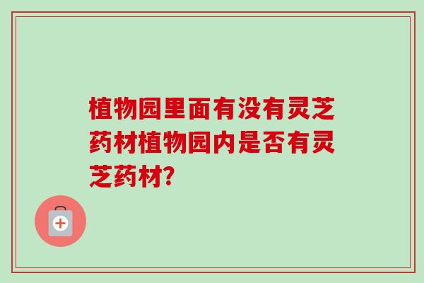 植物园里面有没有灵芝药材植物园内是否有灵芝药材?-第1张图片-卓越灵芝孢子粉 植物园里面有没有灵芝药材植物园内是否有灵芝药材?-第1张图片-卓越灵芝孢子粉