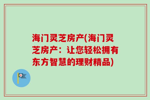 海门灵芝房产(海门灵芝房产:让您轻松拥有东方智慧的理财精品)-第1张图片-卓越灵芝孢子粉 海门灵芝房产(海门灵芝房产:让您轻松拥有东方智慧的理财精品)-第1张图片-卓越灵芝孢子粉