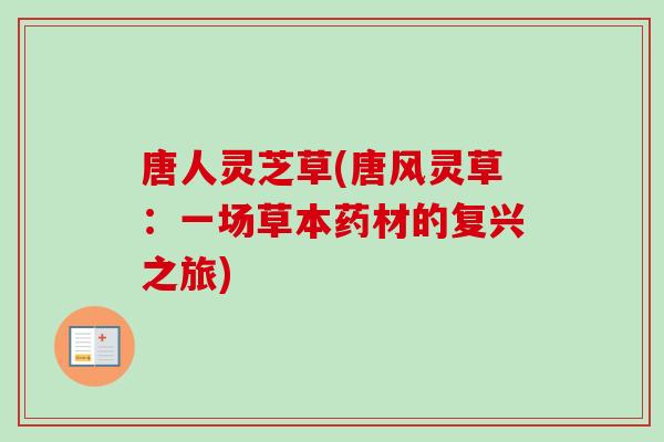 唐人灵芝草(唐风灵草:一场草本药材的复兴之旅)-第1张图片-卓越灵芝孢子粉 唐人灵芝草(唐风灵草:一场草本药材的复兴之旅)-第1张图片-卓越灵芝孢子粉