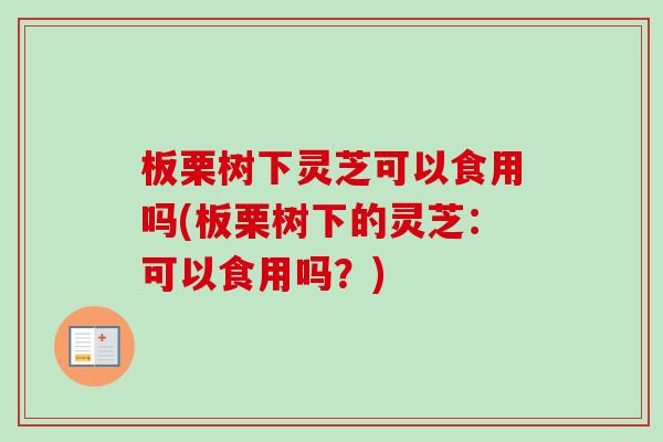 板栗树下灵芝可以食用吗(板栗树下的灵芝：可以食用吗？)-第1张图片-卓越灵芝孢子粉