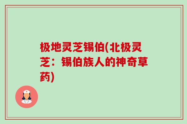 极地灵芝锡伯(北极灵芝:锡伯族人的神奇草药)-第1张图片-卓越灵芝孢子粉 极地灵芝锡伯(北极灵芝:锡伯族人的神奇草药)-第1张图片-卓越灵芝孢子粉