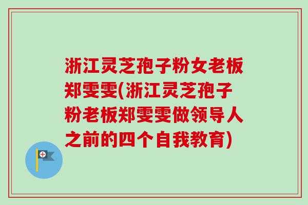 浙江灵芝孢子粉女老板郑雯雯(浙江灵芝孢子粉老板郑雯雯做领导人之前的四个自我教育)-第1张图片-卓越灵芝孢子粉