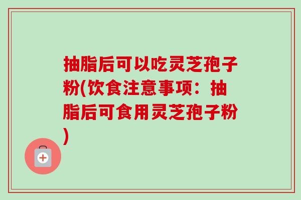 抽脂后可以吃灵芝孢子粉(饮食注意事项：抽脂后可食用灵芝孢子粉)-第1张图片-卓越灵芝孢子粉