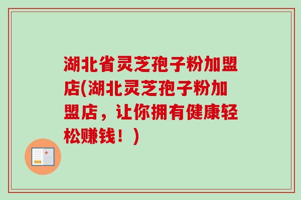 湖北省灵芝孢子粉加盟店(湖北灵芝孢子粉加盟店,让你拥有健康轻松赚钱!)-第1张图片-卓越灵芝孢子粉 湖北省灵芝孢子粉加盟店(湖北灵芝孢子粉加盟店,让你拥有健康轻松赚钱!)-第1张图片-卓越灵芝孢子粉
