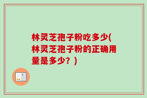 林灵芝孢子粉吃多少(林灵芝孢子粉的正确用量是多少?)-第1张图片-卓越灵芝孢子粉 林灵芝孢子粉吃多少(林灵芝孢子粉的正确用量是多少?)-第1张图片-卓越灵芝孢子粉