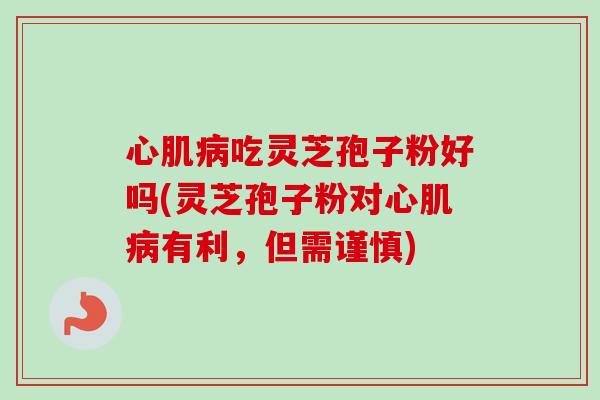 心肌病吃灵芝孢子粉好吗(灵芝孢子粉对心肌病有利,但需谨慎)-第1张图片-卓越灵芝孢子粉 心肌病吃灵芝孢子粉好吗(灵芝孢子粉对心肌病有利,但需谨慎)-第1张图片-卓越灵芝孢子粉