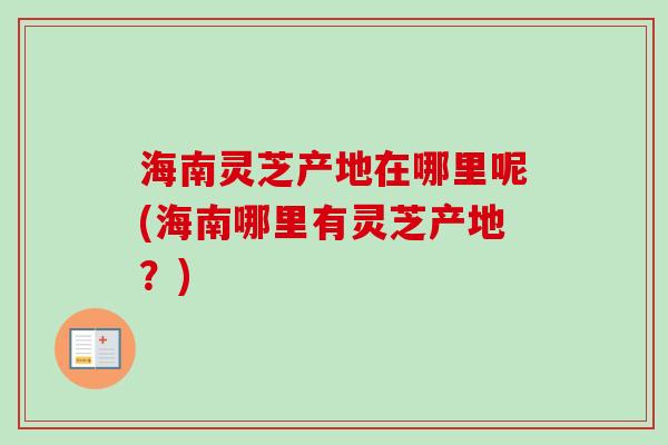 海南灵芝产地在哪里呢(海南哪里有灵芝产地？)-第1张图片-卓越灵芝孢子粉