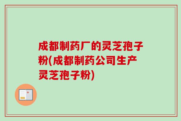 成都制药厂的灵芝孢子粉(成都制药公司生产灵芝孢子粉)-第1张图片-卓越灵芝孢子粉 成都制药厂的灵芝孢子粉(成都制药公司生产灵芝孢子粉)-第1张图片-卓越灵芝孢子粉