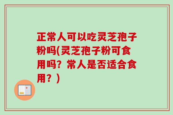 正常人可以吃灵芝孢子粉吗(灵芝孢子粉可食用吗?常人是否适合食用?)-第1张图片-卓越灵芝孢子粉 正常人可以吃灵芝孢子粉吗(灵芝孢子粉可食用吗?常人是否适合食用?)-第1张图片-卓越灵芝孢子粉