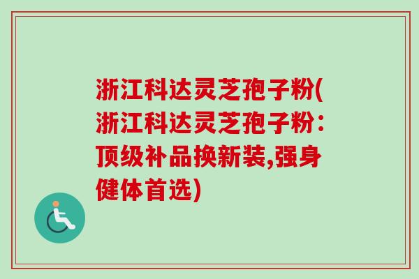浙江科达灵芝孢子粉(浙江科达灵芝孢子粉：顶级补品换新装,强身健体首选)-第1张图片-卓越灵芝孢子粉