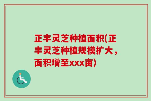 正丰灵芝种植面积(正丰灵芝种植规模扩大，面积增至xxx亩)-第1张图片-卓越灵芝孢子粉