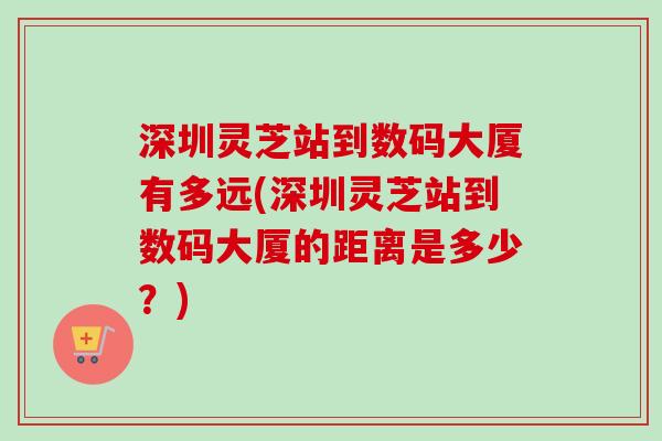深圳灵芝站到数码大厦有多远(深圳灵芝站到数码大厦的距离是多少?)-第1张图片-卓越灵芝孢子粉 深圳灵芝站到数码大厦有多远(深圳灵芝站到数码大厦的距离是多少?)-第1张图片-卓越灵芝孢子粉