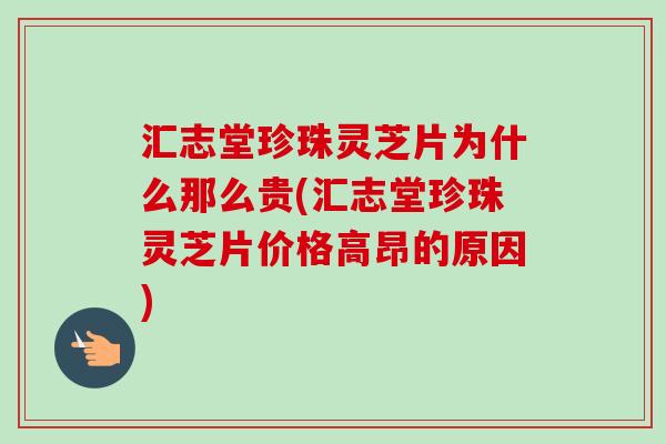 汇志堂珍珠灵芝片为什么那么贵(汇志堂珍珠灵芝片价格高昂的原因)-第1张图片-卓越灵芝孢子粉