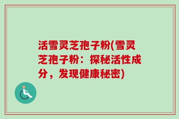 活雪灵芝孢子粉(雪灵芝孢子粉:探秘活性成分,发现健康秘密)-第1张图片-卓越灵芝孢子粉 活雪灵芝孢子粉(雪灵芝孢子粉:探秘活性成分,发现健康秘密)-第1张图片-卓越灵芝孢子粉