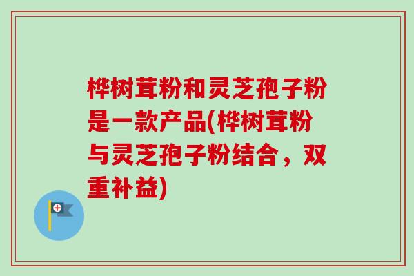 桦树茸粉和灵芝孢子粉是一款产品(桦树茸粉与灵芝孢子粉结合,双重补益)-第1张图片-卓越灵芝孢子粉 桦树茸粉和灵芝孢子粉是一款产品(桦树茸粉与灵芝孢子粉结合,双重补益)-第1张图片-卓越灵芝孢子粉