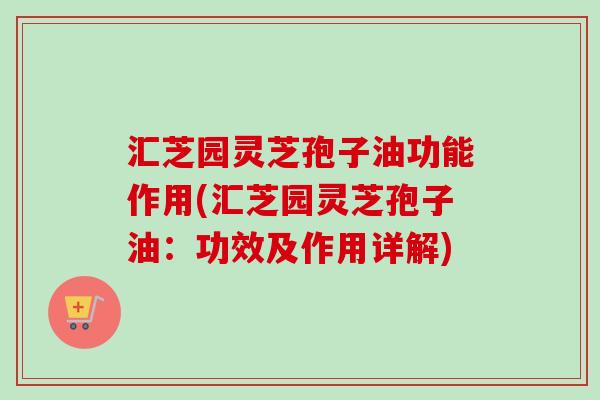 汇芝园灵芝孢子油功能作用(汇芝园灵芝孢子油：功效及作用详解)-第1张图片-卓越灵芝孢子粉