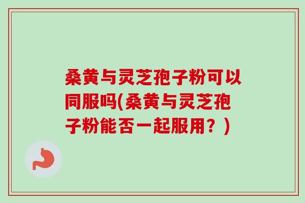 桑黄与灵芝孢子粉可以同服吗(桑黄与灵芝孢子粉能否一起服用?)-第1张图片-卓越灵芝孢子粉 桑黄与灵芝孢子粉可以同服吗(桑黄与灵芝孢子粉能否一起服用?)-第1张图片-卓越灵芝孢子粉