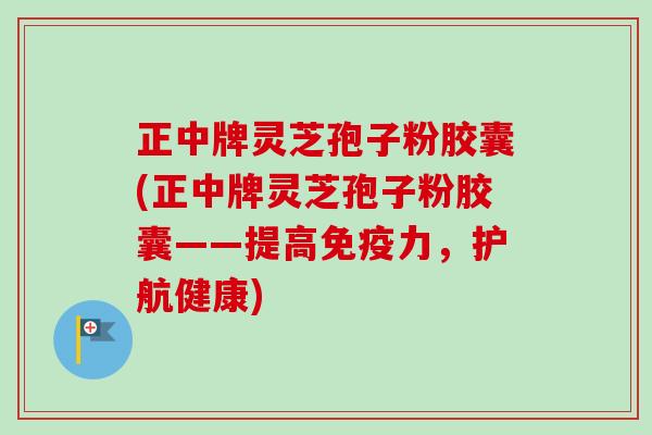 正中牌灵芝孢子粉胶囊(正中牌灵芝孢子粉胶囊——提高免疫力,护航健康)-第1张图片-卓越灵芝孢子粉 正中牌灵芝孢子粉胶囊(正中牌灵芝孢子粉胶囊——提高免疫力,护航健康)-第1张图片-卓越灵芝孢子粉