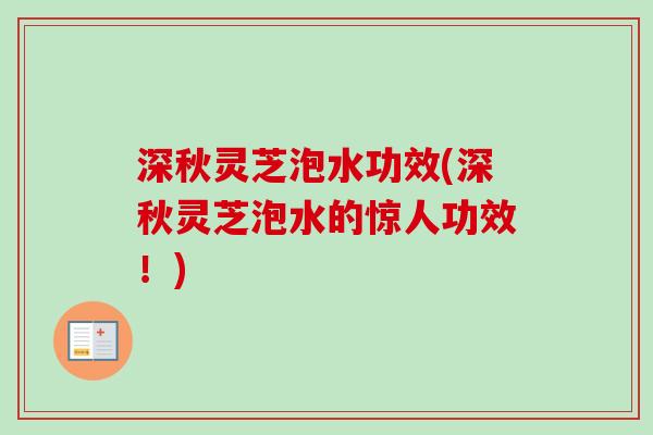 深秋灵芝泡水功效(深秋灵芝泡水的惊人功效！)-第1张图片-卓越灵芝孢子粉