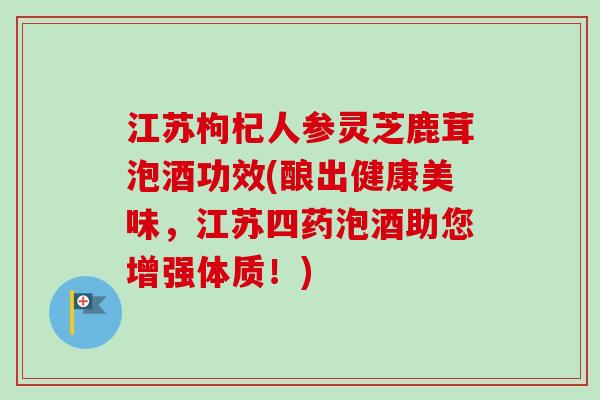 江苏枸杞人参灵芝鹿茸泡酒功效(酿出健康美味,江苏四药泡酒助您增强体质!)-第1张图片-卓越灵芝孢子粉 江苏枸杞人参灵芝鹿茸泡酒功效(酿出健康美味,江苏四药泡酒助您增强体质!)-第1张图片-卓越灵芝孢子粉