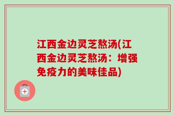 江西金边灵芝熬汤(江西金边灵芝熬汤：增强免疫力的美味佳品)-第1张图片-卓越灵芝孢子粉