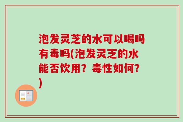 泡发灵芝的水可以喝吗有毒吗(泡发灵芝的水能否饮用?毒性如何?)-第1张图片-卓越灵芝孢子粉 泡发灵芝的水可以喝吗有毒吗(泡发灵芝的水能否饮用?毒性如何?)-第1张图片-卓越灵芝孢子粉