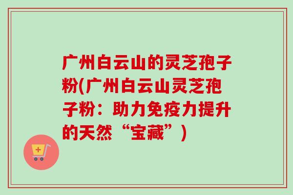 广州白云山的灵芝孢子粉(广州白云山灵芝孢子粉:助力免疫力提升的天然“宝藏”)-第1张图片-卓越灵芝孢子粉 广州白云山的灵芝孢子粉(广州白云山灵芝孢子粉:助力免疫力提升的天然“宝藏”)-第1张图片-卓越灵芝孢子粉