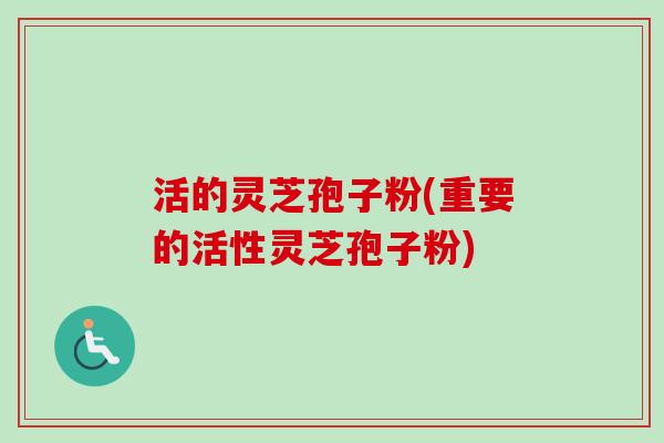 活的灵芝孢子粉(重要的活性灵芝孢子粉)-第1张图片-卓越灵芝孢子粉