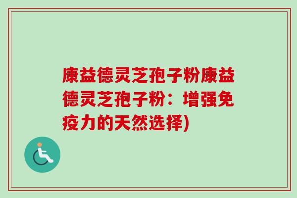 康益德灵芝孢子粉康益德灵芝孢子粉:增强免疫力的天然选择)-第1张图片-卓越灵芝孢子粉 康益德灵芝孢子粉康益德灵芝孢子粉:增强免疫力的天然选择)-第1张图片-卓越灵芝孢子粉