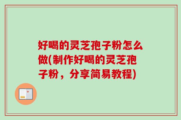 好喝的灵芝孢子粉怎么做(制作好喝的灵芝孢子粉,分享简易教程)-第1张图片-卓越灵芝孢子粉 好喝的灵芝孢子粉怎么做(制作好喝的灵芝孢子粉,分享简易教程)-第1张图片-卓越灵芝孢子粉