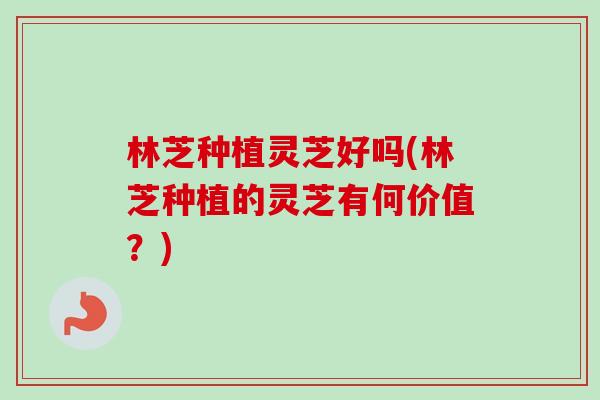 林芝种植灵芝好吗(林芝种植的灵芝有何价值?)-第1张图片-卓越灵芝孢子粉 林芝种植灵芝好吗(林芝种植的灵芝有何价值?)-第1张图片-卓越灵芝孢子粉