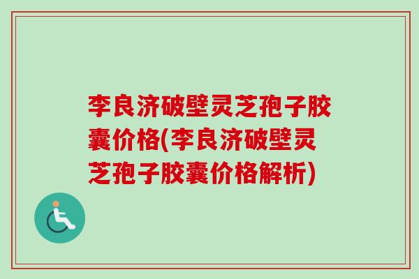 李良济破壁灵芝孢子胶囊价格(李良济破壁灵芝孢子胶囊价格解析)-第1张图片-卓越灵芝孢子粉 李良济破壁灵芝孢子胶囊价格(李良济破壁灵芝孢子胶囊价格解析)-第1张图片-卓越灵芝孢子粉