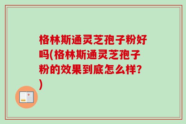 格林斯通灵芝孢子粉好吗(格林斯通灵芝孢子粉的效果到底怎么样？)-第1张图片-卓越灵芝孢子粉
