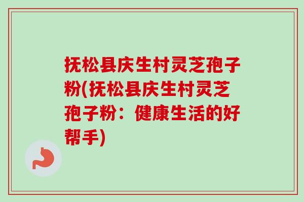 抚松县庆生村灵芝孢子粉(抚松县庆生村灵芝孢子粉:健康生活的好帮手)-第1张图片-卓越灵芝孢子粉 抚松县庆生村灵芝孢子粉(抚松县庆生村灵芝孢子粉:健康生活的好帮手)-第1张图片-卓越灵芝孢子粉
